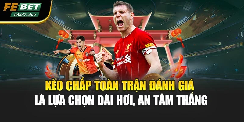 Kèo chấp toàn trận đánh giá là lựa chọn dài hơi, an tâm thắng